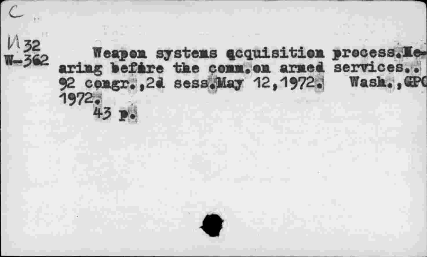 ﻿И 32
W-3«2
Weapaa systeas fcquisitiaa precess.le-ariag befàre tke сожм.ож araeâ services.. 92 coagr.,24 sess#îday /I2,'l972è1 Wask.,Œ?< 1972;
43